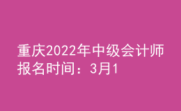 重慶2022年中級(jí)會(huì)計(jì)師報(bào)名時(shí)間：3月15日至31日