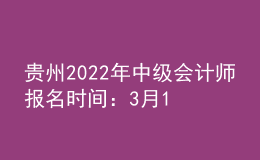 貴州2022年中級會計師報名時間：3月14日-3月31日