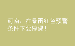 河南：在暴雨紅色預(yù)警條件下要停課！