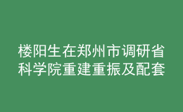 樓陽生在鄭州市調(diào)研省科學(xué)院重建重振及配套項目建設(shè)情況