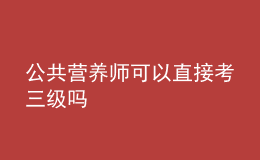 公共營(yíng)養(yǎng)師可以直接考三級(jí)嗎