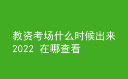 教資考場(chǎng)什么時(shí)候出來(lái)2022 在哪查看