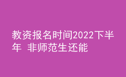 教資報(bào)名時間2022下半年 非師范生還能報(bào)嗎