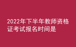 2022年下半年教師資格證考試報(bào)名時(shí)間是什么時(shí)候