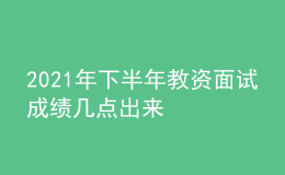 2021年下半年教資面試成績(jī)幾點(diǎn)出來