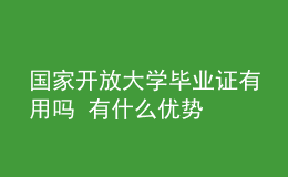 國家開放大學畢業(yè)證有用嗎 有什么優(yōu)勢