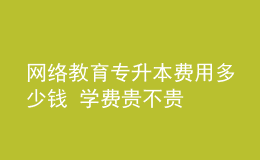 網(wǎng)絡(luò)教育專升本費用多少錢 學費貴不貴