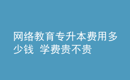 網(wǎng)絡(luò)教育專(zhuān)升本費(fèi)用多少錢(qián) 學(xué)費(fèi)貴不貴