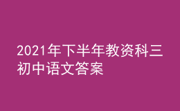 2021年下半年教資科三初中語(yǔ)文答案