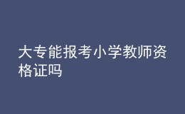 大專能報考小學(xué)教師資格證嗎