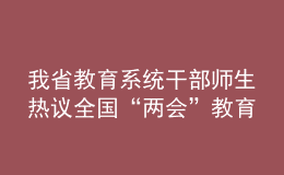 我省教育系統(tǒng)干部師生熱議全國(guó)“兩會(huì)”教育話題