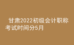  甘肅2022初級會計(jì)職稱考試時(shí)間分5月7-11日和5月14-15日兩個(gè)時(shí)間段