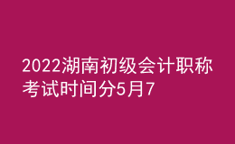 2022湖南初級會計職稱考試時間分5月7-11日和5月14-15日兩個時間段
