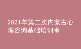 2021年第二次內(nèi)蒙古心理咨詢基礎培訓考試準考證信息獲取時間