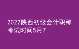 2022陜西初級會計職稱考試時間5月7-11日