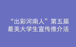“出彩河南人”第五屆最美大學(xué)生宣傳推介活動啟動！