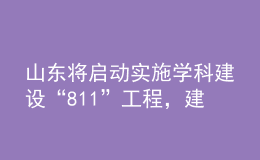山東將啟動(dòng)實(shí)施學(xué)科建設(shè)“811”工程，建強(qiáng)10個(gè)沖擊“雙一流”的潛力學(xué)科
