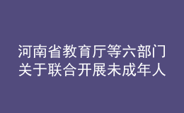 河南省教育廳等六部門關于聯(lián)合開展未成年人網絡環(huán)境專項治理行動的通知