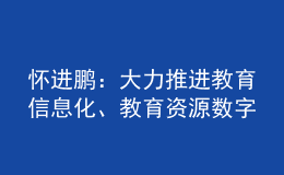 懷進(jìn)鵬：大力推進(jìn)教育信息化、教育資源數(shù)字化建設(shè)