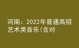 河南：2022年普通高招藝術(shù)類音樂(含對口、專升本)、表演、播音與主持成績公布