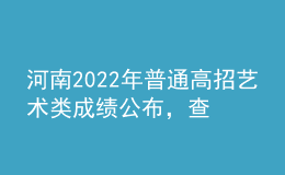 河南2022年普通高招藝術(shù)類成績公布，查詢辦法來了