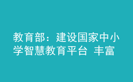 教育部：建設(shè)國家中小學(xué)智慧教育平臺 豐富優(yōu)質(zhì)資源 強(qiáng)化應(yīng)用服務(wù)