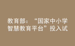教育部：“國家中小學(xué)智慧教育平臺”投入試運(yùn)行