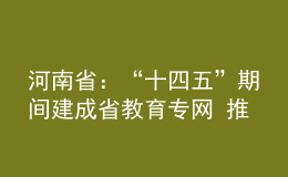 河南省：“十四五”期間建成省教育專網(wǎng) 推動信息化時代的教育創(chuàng)新