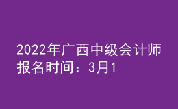 2022年廣西中級(jí)會(huì)計(jì)師報(bào)名時(shí)間：3月10日至3月31日