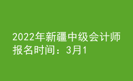 2022年新疆中級(jí)會(huì)計(jì)師報(bào)名時(shí)間：3月16日至3月31日