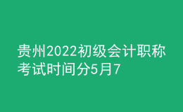 貴州2022初級會計職稱考試時間分5月7-11日和5月14-15日兩個時間段