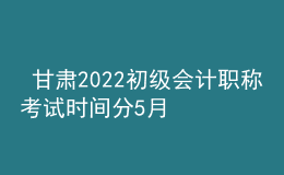  甘肅2022初級會(huì)計(jì)職稱考試時(shí)間分5月7-11日和5月14-15日兩個(gè)時(shí)間段