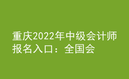 重慶2022年中級(jí)會(huì)計(jì)師報(bào)名入口：全國會(huì)計(jì)資格評(píng)價(jià)網(wǎng)