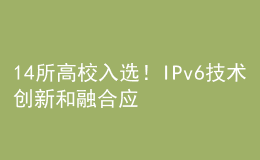 14所高校入選！IPv6技術創(chuàng)新和融合應用試點名單公布