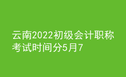 云南2022初級(jí)會(huì)計(jì)職稱考試時(shí)間分5月7-11日和5月14-15日兩個(gè)時(shí)間段