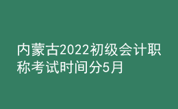 內(nèi)蒙古2022初級會計(jì)職稱考試時(shí)間分5月7-11日和5月14-15日兩個(gè)時(shí)間段