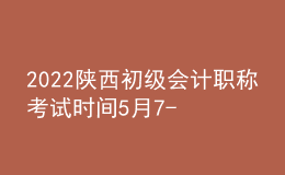 2022陜西初級會計(jì)職稱考試時間5月7-11日