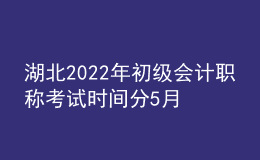 湖北2022年初級會計職稱考試時間分5月7-11日和5月14-15日兩個時間段