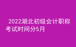  2022湖北初級會(huì)計(jì)職稱考試時(shí)間分5月7-11日和5月14-15日兩個(gè)時(shí)間段