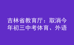 吉林省教育廳：取消今年初三中考體育、外語聽力、實(shí)驗(yàn)操作考查