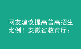 網(wǎng)友建議提高普高招生比例！安徽省教育廳：初中畢業(yè)心智已初步形成，普職不可偏廢