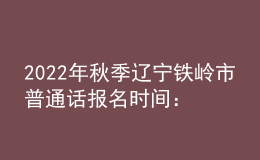 2022年秋季遼寧鐵嶺市普通話報名時間：9月1日-15日