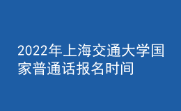 2022年上海交通大學(xué)國家普通話報(bào)名時(shí)間：即日起至2022年3月9日，