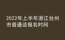 2022年上半年浙江臺州市普通話報名時間：3月9日