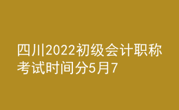 四川2022初級會計職稱考試時間分5月7-11日和5月14-15日兩個時間段