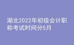湖北2022年初級會計職稱考試時間分5月7-11日和5月14-15日兩個時間段