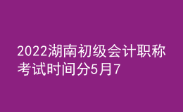 2022湖南初級(jí)會(huì)計(jì)職稱(chēng)考試時(shí)間分5月7-11日和5月14-15日兩個(gè)時(shí)間段