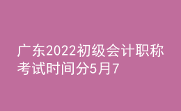 廣東2022初級(jí)會(huì)計(jì)職稱(chēng)考試時(shí)間分5月7日-11日和5月14-15日兩個(gè)階段