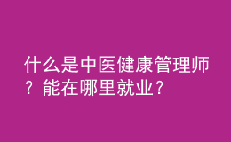 什么是中醫(yī)健康管理師？能在哪里就業(yè)？
