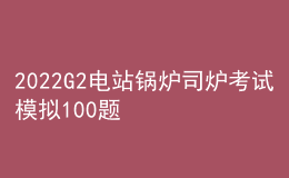 2022G2電站鍋爐司爐考試模擬100題及在線模擬考試